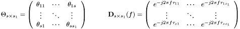 \[ \Theta_{s\times s_1}= \left(\begin{array}{ccc} \theta_{11} & \cdots & \theta_{1s} \\ \vdots & \ddots & \vdots \\ \theta_{s1} & \cdots & \theta_{ss_1} \\ \end{array}\right) \hspace{3em} \textbf{D}_{s\times s_1}(f)= \left(\begin{array}{ccc} e^{-j2\pi f\tau_{11}} & \cdots & e^{-j2\pi f\tau_{1s_1}} \\ \vdots & \ddots & \vdots \\ e^{-j2\pi f\tau_{s1}} & \cdots & e^{-j2\pi f\tau_{ss_1}} \\ \end{array}\right) \]